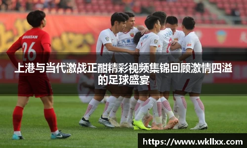 上港与当代激战正酣精彩视频集锦回顾激情四溢的足球盛宴